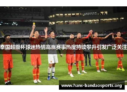 泰国超级杯球迷热情高涨赛事热度持续攀升引发广泛关注 泰国超级杯球迷热情高涨赛事热度持续攀升引发广泛关注
