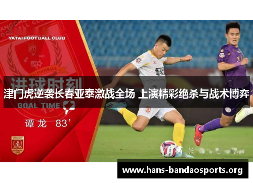 津门虎逆袭长春亚泰激战全场 上演精彩绝杀与战术博弈