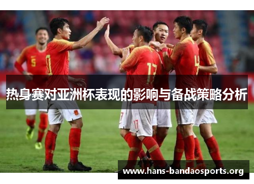 热身赛对亚洲杯表现的影响与备战策略分析 热身赛对亚洲杯表现的影响与备战策略分析