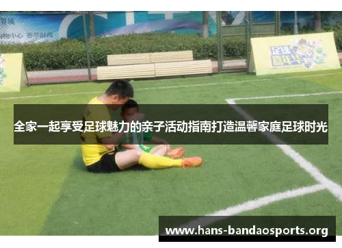 全家一起享受足球魅力的亲子活动指南打造温馨家庭足球时光