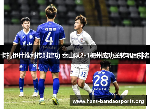 卡扎伊什维利传射建功 泰山队2-1梅州成功逆转巩固排名 卡扎伊什维利传射建功 泰山队2-1梅州成功逆转巩固排名