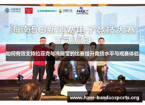 如何有效支持拉菲克与冼丽莹的比赛提升竞技水平与观赛体验 如何有效支持拉菲克与冼丽莹的比赛提升竞技水平与观赛体验