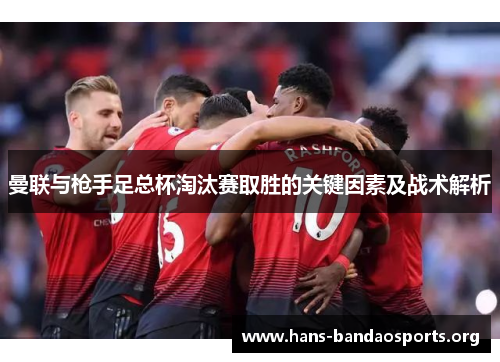 曼联与枪手足总杯淘汰赛取胜的关键因素及战术解析