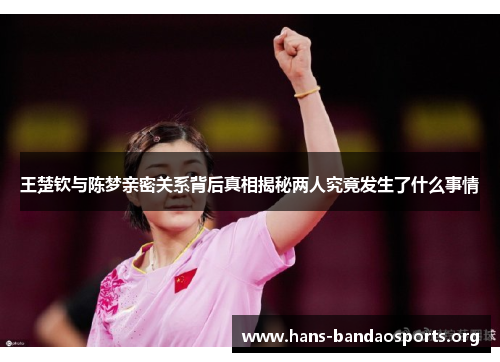 王楚钦与陈梦亲密关系背后真相揭秘两人究竟发生了什么事情