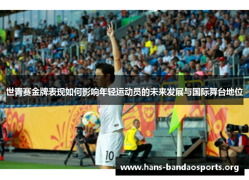世青赛金牌表现如何影响年轻运动员的未来发展与国际舞台地位 世青赛金牌表现如何影响年轻运动员的未来发展与国际舞台地位