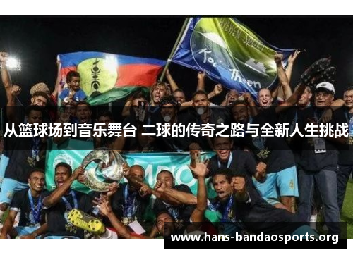 从篮球场到音乐舞台 二球的传奇之路与全新人生挑战