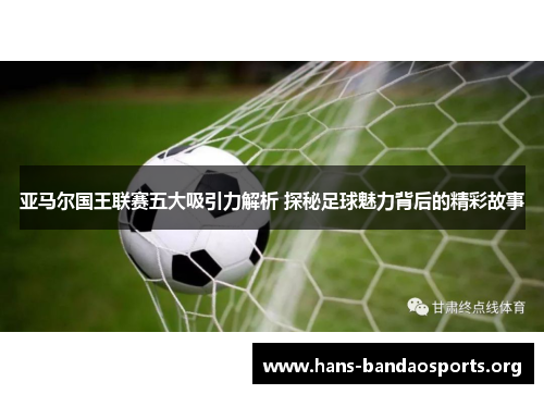 亚马尔国王联赛五大吸引力解析 探秘足球魅力背后的精彩故事 亚马尔国王联赛五大吸引力解析 探秘足球魅力背后的精彩故事