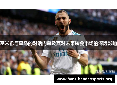 基米希与皇马的对话内幕及其对未来转会市场的深远影响 基米希与皇马的对话内幕及其对未来转会市场的深远影响