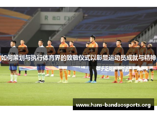 如何策划与执行体育界的致敬仪式以彰显运动员成就与精神