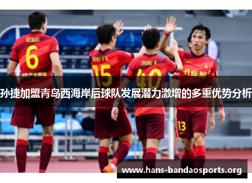 孙捷加盟青岛西海岸后球队发展潜力激增的多重优势分析 孙捷加盟青岛西海岸后球队发展潜力激增的多重优势分析