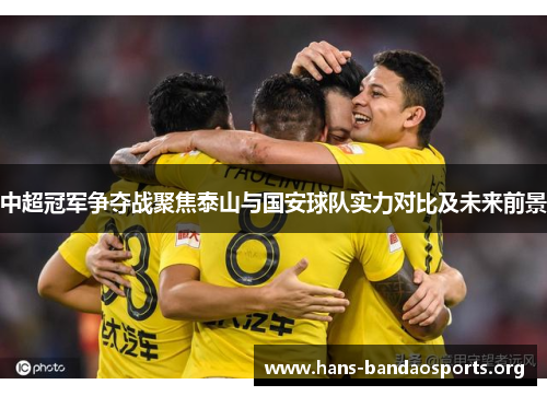 中超冠军争夺战聚焦泰山与国安球队实力对比及未来前景