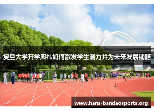 复旦大学开学典礼如何激发学生潜力并为未来发展铺路 复旦大学开学典礼如何激发学生潜力并为未来发展铺路