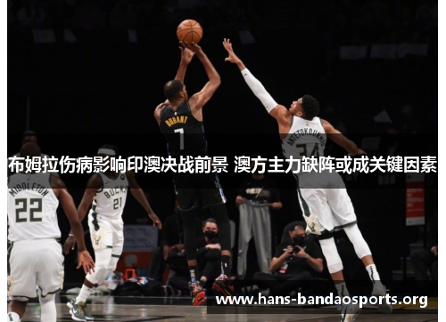 布姆拉伤病影响印澳决战前景 澳方主力缺阵或成关键因素 布姆拉伤病影响印澳决战前景 澳方主力缺阵或成关键因素