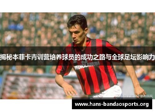 揭秘本菲卡青训营培养球员的成功之路与全球足坛影响力 揭秘本菲卡青训营培养球员的成功之路与全球足坛影响力