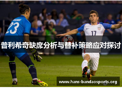 普利希奇缺席分析与替补策略应对探讨 普利希奇缺席分析与替补策略应对探讨