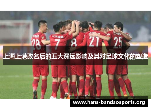 上海上港改名后的五大深远影响及其对足球文化的塑造
