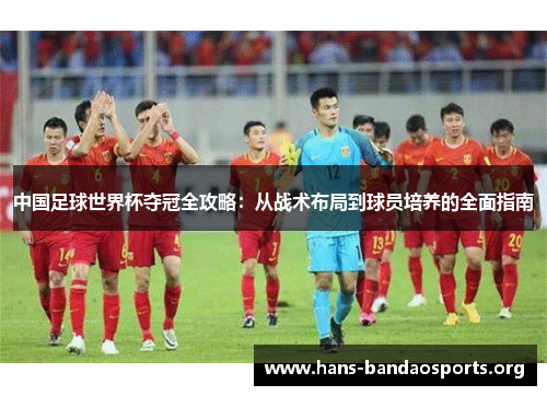中国足球世界杯夺冠全攻略:从战术布局到球员培养的全面指南 中国足球世界杯夺冠全攻略:从战术布局到球员培养的全面指南