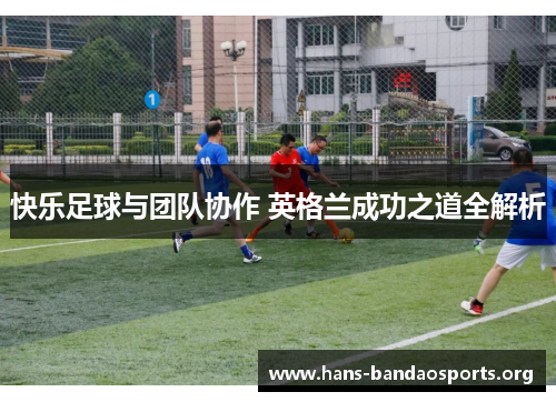 快乐足球与团队协作 英格兰成功之道全解析 快乐足球与团队协作 英格兰成功之道全解析