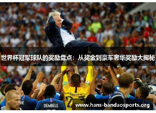 世界杯冠军球队的奖励盘点:从奖金到豪车奢华奖励大揭秘 世界杯冠军球队的奖励盘点:从奖金到豪车奢华奖励大揭秘