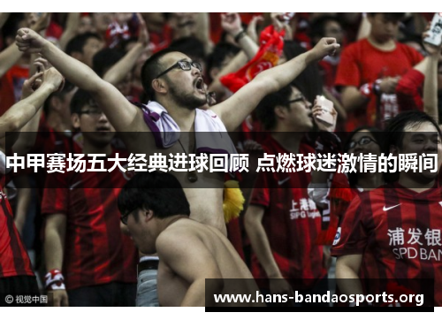 中甲赛场五大经典进球回顾 点燃球迷激情的瞬间