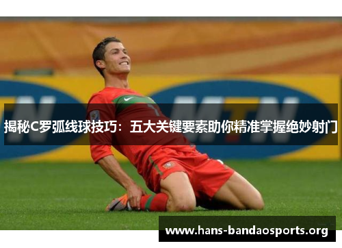 揭秘C罗弧线球技巧：五大关键要素助你精准掌握绝妙射门