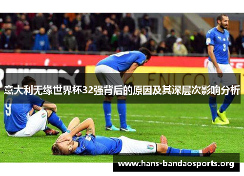 意大利无缘世界杯32强背后的原因及其深层次影响分析 意大利无缘世界杯32强背后的原因及其深层次影响分析