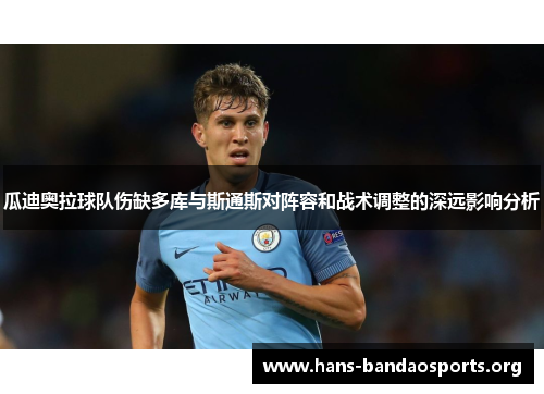 瓜迪奥拉球队伤缺多库与斯通斯对阵容和战术调整的深远影响分析 瓜迪奥拉球队伤缺多库与斯通斯对阵容和战术调整的深远影响分析