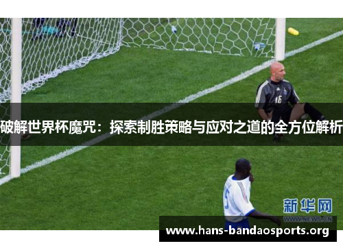 破解世界杯魔咒:探索制胜策略与应对之道的全方位解析 破解世界杯魔咒:探索制胜策略与应对之道的全方位解析