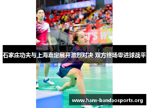 石家庄功夫与上海嘉定展开激烈对决 双方终场零进球战平 石家庄功夫与上海嘉定展开激烈对决 双方终场零进球战平