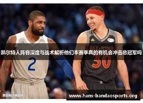 凯尔特人阵容深度与战术解析他们本赛季真的有机会冲击总冠军吗 凯尔特人阵容深度与战术解析他们本赛季真的有机会冲击总冠军吗