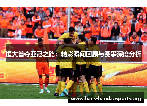 恒大首夺亚冠之路:精彩瞬间回顾与赛事深度分析 恒大首夺亚冠之路:精彩瞬间回顾与赛事深度分析