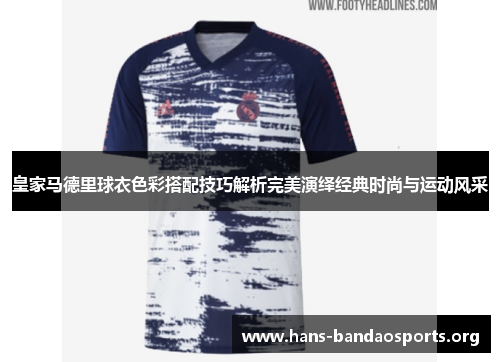 皇家马德里球衣色彩搭配技巧解析完美演绎经典时尚与运动风采 皇家马德里球衣色彩搭配技巧解析完美演绎经典时尚与运动风采