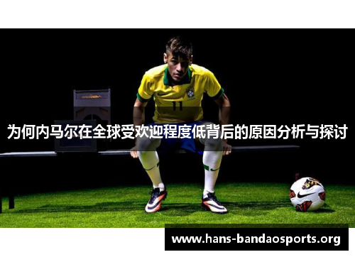 为何内马尔在全球受欢迎程度低背后的原因分析与探讨 为何内马尔在全球受欢迎程度低背后的原因分析与探讨