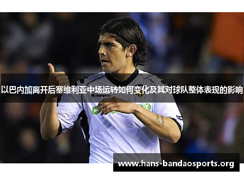 以巴内加离开后塞维利亚中场运转如何变化及其对球队整体表现的影响 以巴内加离开后塞维利亚中场运转如何变化及其对球队整体表现的影响