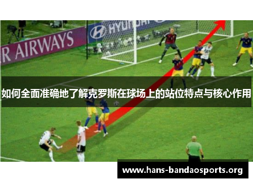 如何全面准确地了解克罗斯在球场上的站位特点与核心作用
