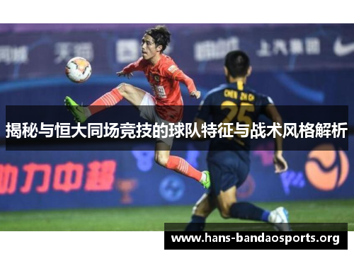 揭秘与恒大同场竞技的球队特征与战术风格解析 揭秘与恒大同场竞技的球队特征与战术风格解析
