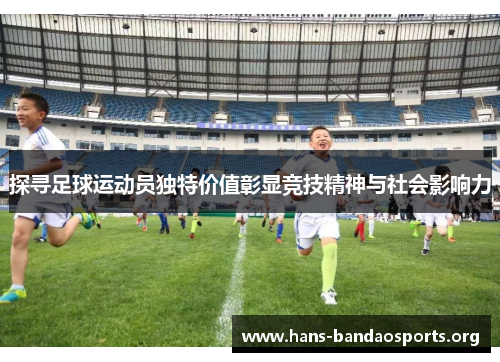 探寻足球运动员独特价值彰显竞技精神与社会影响力