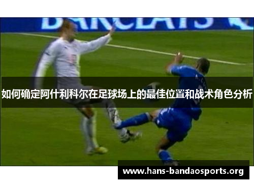 如何确定阿什利科尔在足球场上的最佳位置和战术角色分析 如何确定阿什利科尔在足球场上的最佳位置和战术角色分析