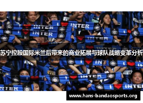苏宁控股国际米兰后带来的商业拓展与球队战略变革分析 苏宁控股国际米兰后带来的商业拓展与球队战略变革分析