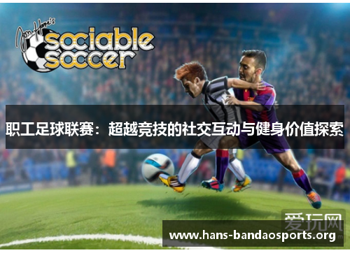 职工足球联赛:超越竞技的社交互动与健身价值探索 职工足球联赛:超越竞技的社交互动与健身价值探索