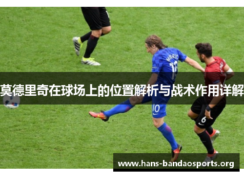 莫德里奇在球场上的位置解析与战术作用详解 莫德里奇在球场上的位置解析与战术作用详解