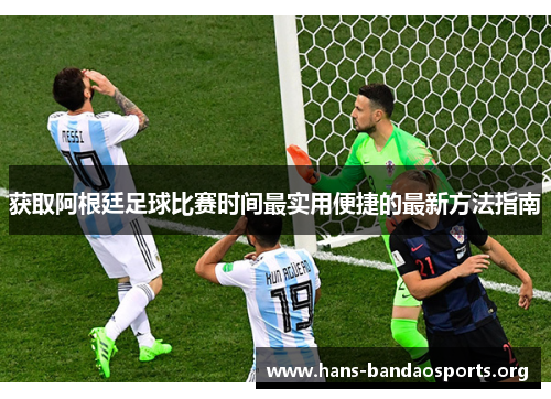 获取阿根廷足球比赛时间最实用便捷的最新方法指南 获取阿根廷足球比赛时间最实用便捷的最新方法指南