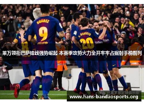 莱万领衔巴萨锋线强势崛起 本赛季攻势火力全开牢牢占据射手榜前列 莱万领衔巴萨锋线强势崛起 本赛季攻势火力全开牢牢占据射手榜前列