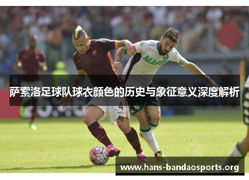 萨索洛足球队球衣颜色的历史与象征意义深度解析 萨索洛足球队球衣颜色的历史与象征意义深度解析