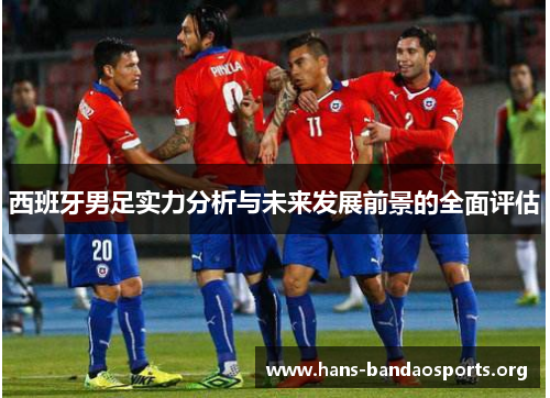 西班牙男足实力分析与未来发展前景的全面评估 西班牙男足实力分析与未来发展前景的全面评估