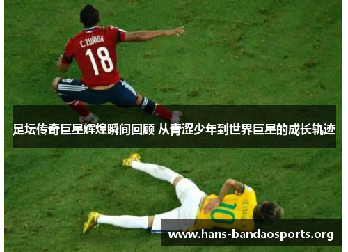 足坛传奇巨星辉煌瞬间回顾 从青涩少年到世界巨星的成长轨迹 足坛传奇巨星辉煌瞬间回顾 从青涩少年到世界巨星的成长轨迹
