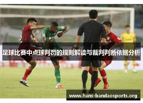 足球比赛中点球判罚的规则解读与裁判判断依据分析 足球比赛中点球判罚的规则解读与裁判判断依据分析