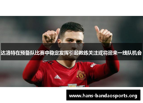 达洛特在预备队比赛中稳定发挥引起教练关注或将迎来一线队机会