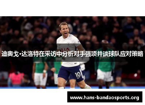 迪奥戈·达洛特在采访中分析对手强项并谈球队应对策略 迪奥戈·达洛特在采访中分析对手强项并谈球队应对策略