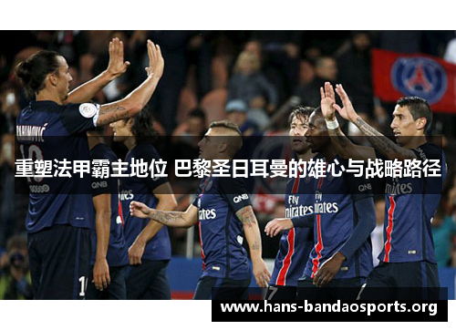 重塑法甲霸主地位 巴黎圣日耳曼的雄心与战略路径